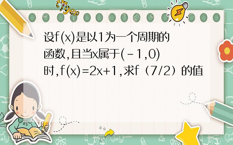 设f(x)是以1为一个周期的函数,且当x属于(-1,0)时,f(x)=2x+1,求f（7/2）的值