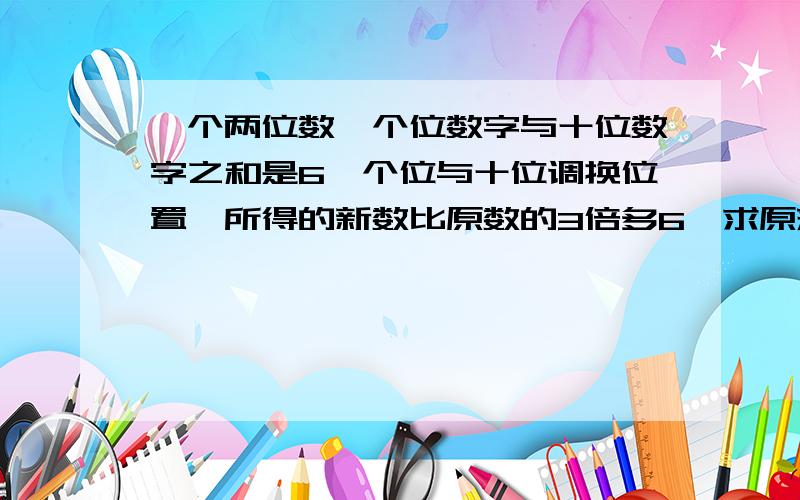 一个两位数,个位数字与十位数字之和是6,个位与十位调换位置,所得的新数比原数的3倍多6,求原来的数?用推理方法和方程各一种!分开答!我在这里先谢谢了!