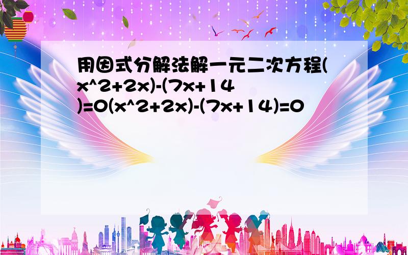 用因式分解法解一元二次方程(x^2+2x)-(7x+14)=0(x^2+2x)-(7x+14)=0