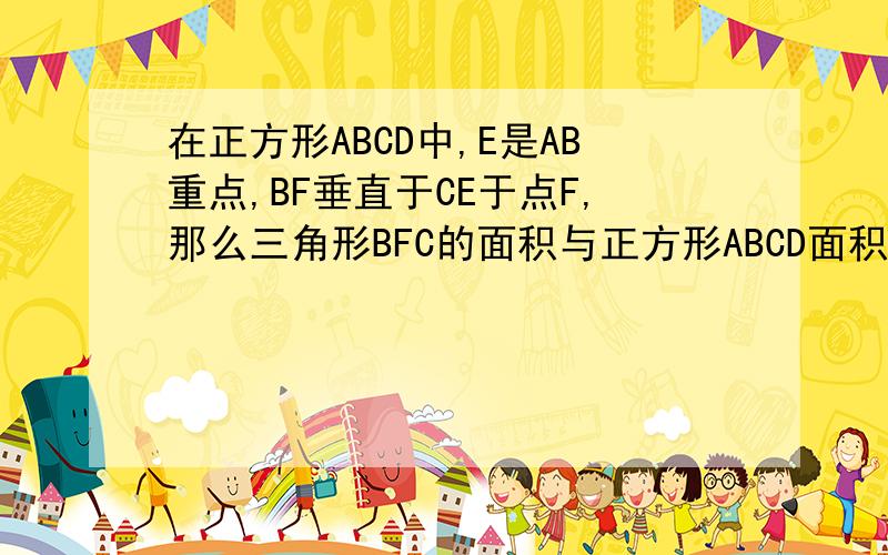 在正方形ABCD中,E是AB重点,BF垂直于CE于点F,那么三角形BFC的面积与正方形ABCD面积的比值为?怎么证?