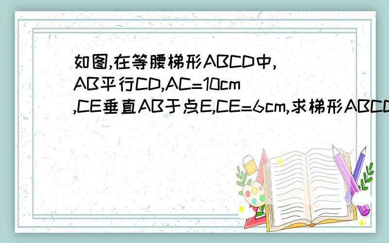 如图,在等腰梯形ABCD中,AB平行CD,AC=10cm,CE垂直AB于点E,CE=6cm,求梯形ABCD的面积求解求解