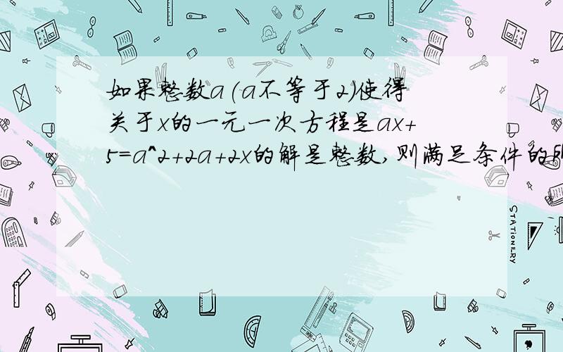 如果整数a(a不等于2)使得关于x的一元一次方程是ax+5=a^2+2a+2x的解是整数,则满足条件的所有整数a的和是?