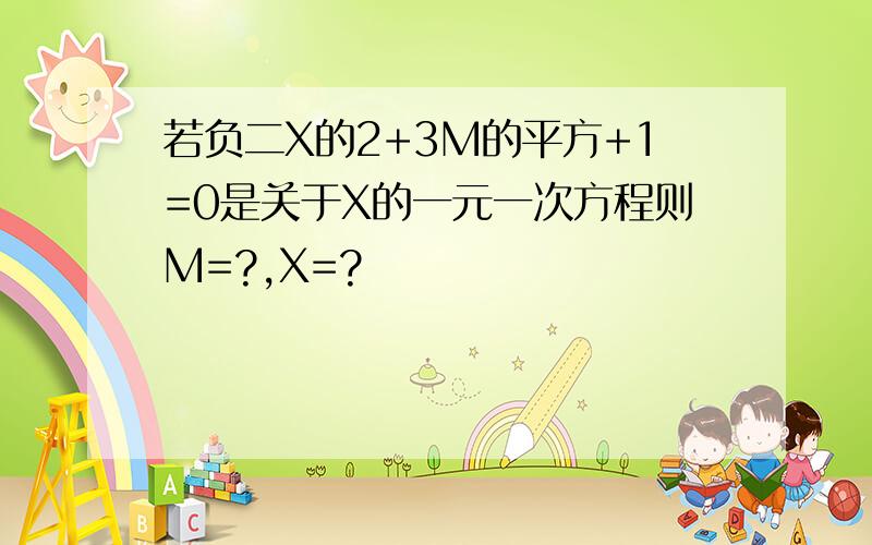 若负二X的2+3M的平方+1=0是关于X的一元一次方程则M=?,X=?