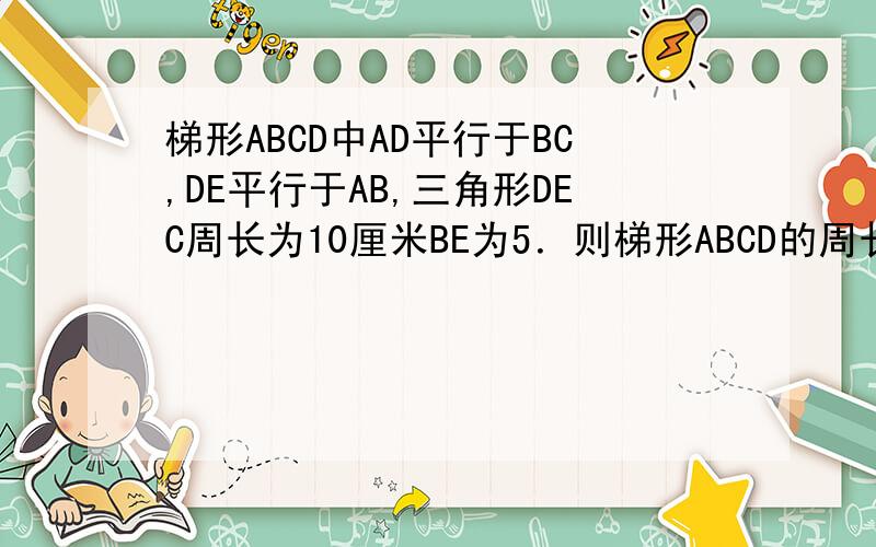 梯形ABCD中AD平行于BC,DE平行于AB,三角形DEC周长为10厘米BE为5．则梯形ABCD的周长为多少