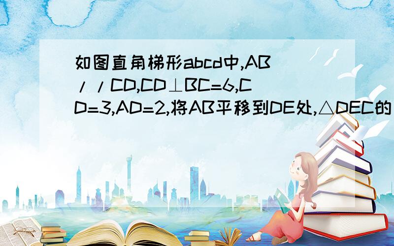 如图直角梯形abcd中,AB//CD,CD⊥BC=6,CD=3,AD=2,将AB平移到DE处,△DEC的周长是多少知道AB或DE的长度