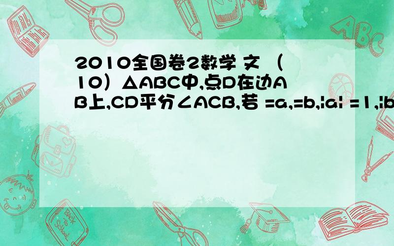 2010全国卷2数学 文 （10）△ABC中,点D在边AB上,CD平分∠ACB,若 =a,=b,|a| =1,|b|=2,则 =（A） （B） （C） （D） 我是在做天利,过D作了BC和AC的平行线,分别交于F,E点然后向量CA就等于向量DF加DE了这里都