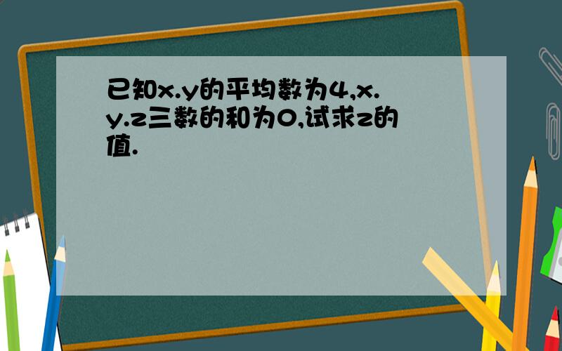 已知x.y的平均数为4,x.y.z三数的和为0,试求z的值.