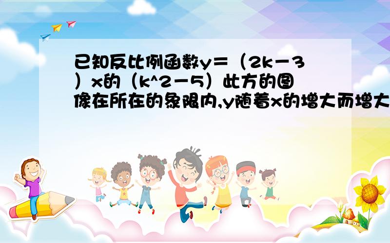 已知反比例函数y＝（2k－3）x的（k^2－5）此方的图像在所在的象限内,y随着x的增大而增大,则k＝