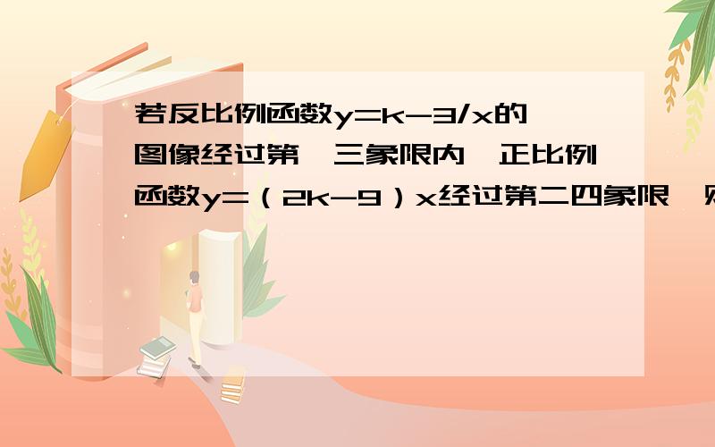 若反比例函数y=k-3/x的图像经过第一三象限内,正比例函数y=（2k-9）x经过第二四象限,则k的整数值是多少?