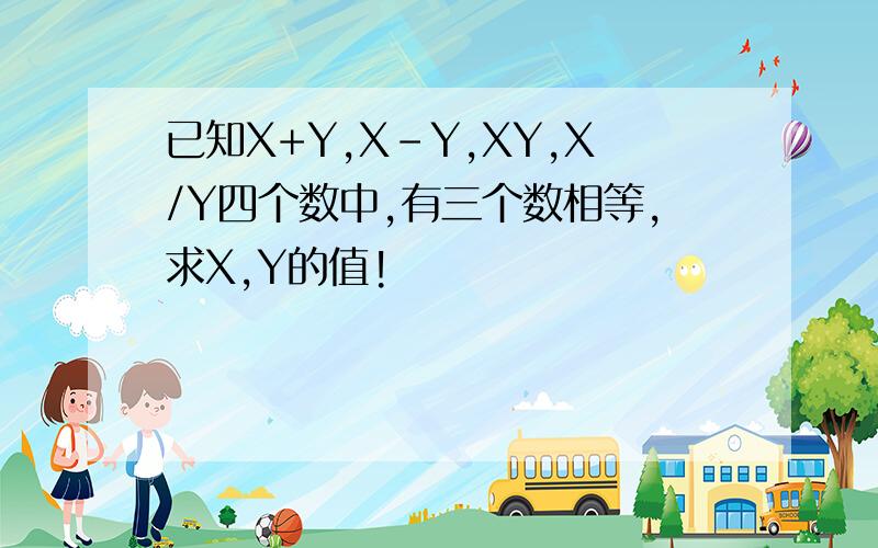 已知X+Y,X-Y,XY,X/Y四个数中,有三个数相等,求X,Y的值!