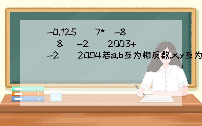 (-0.125)^7*(-8)^8 (-2)^2003+(-2)^2004若a,b互为相反数,x,y互为倒数,则（a+b）*x/y+xy