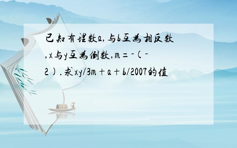 已知有理数a,与b互为相反数,x与y互为倒数,m=-(-2).求xy/3m+a+b/2007的值