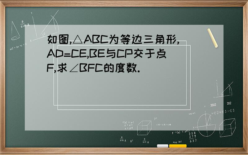 如图,△ABC为等边三角形,AD=CE,BE与CP交于点F,求∠BFC的度数.