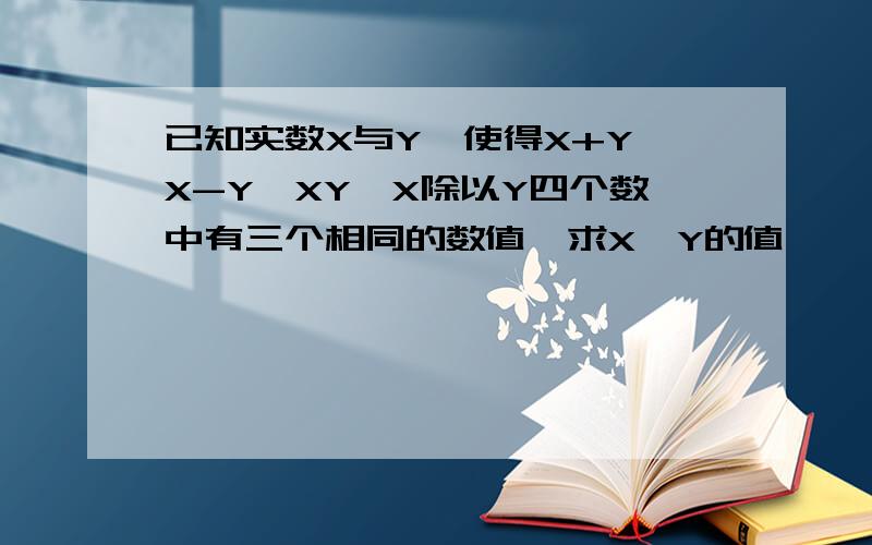 已知实数X与Y,使得X+Y,X-Y,XY,X除以Y四个数中有三个相同的数值,求X,Y的值