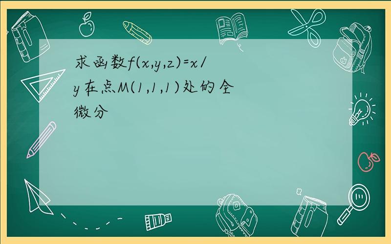 求函数f(x,y,z)=x/y在点M(1,1,1)处的全微分