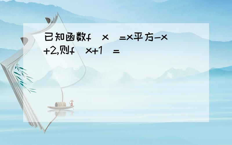 已知函数f（x）=x平方-x+2,则f（x+1）=