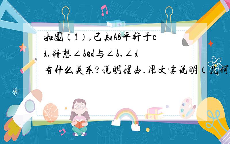 如图（1）,已知AB平行于cd,猜想∠bed与∠b,∠d有什么关系?说明理由.用文字说明（几何语言）表达.