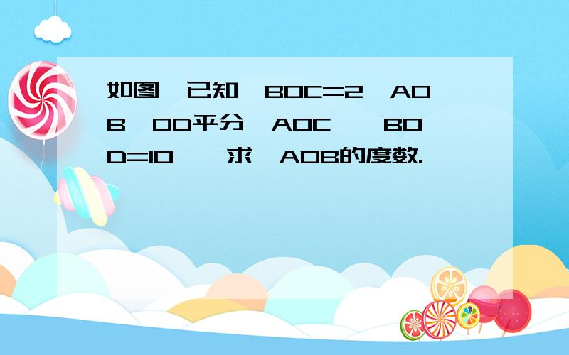 如图,已知∠BOC=2∠AOB,OD平分∠AOC,∠BOD=10°,求∠AOB的度数.