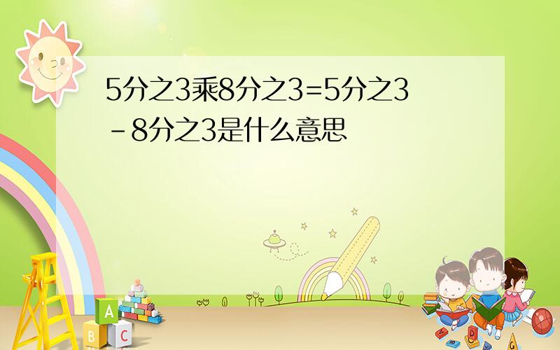 5分之3乘8分之3=5分之3-8分之3是什么意思