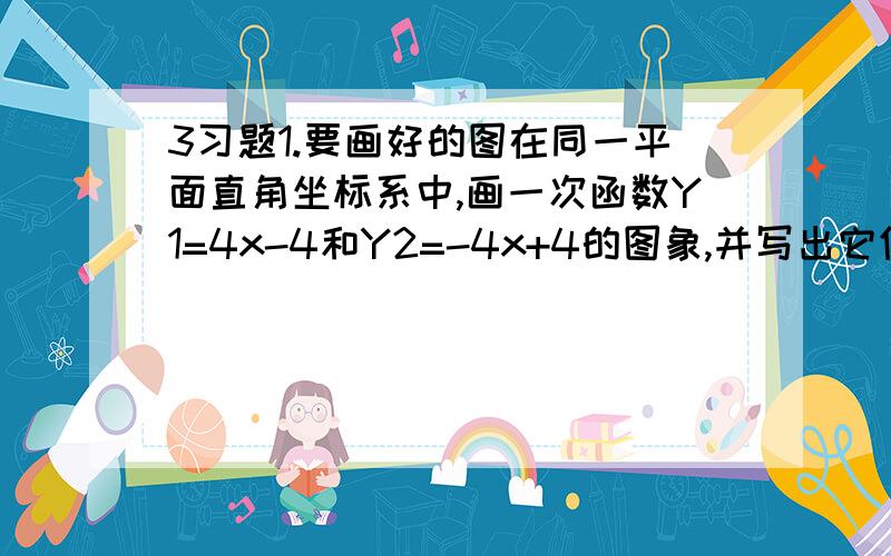 3习题1.要画好的图在同一平面直角坐标系中,画一次函数Y1=4x-4和Y2=-4x+4的图象,并写出它们的交点坐标.