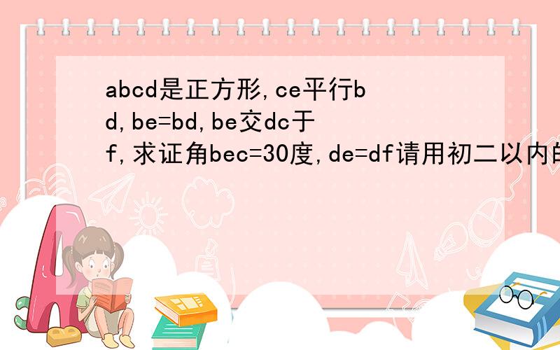 abcd是正方形,ce平行bd,be=bd,be交dc于f,求证角bec=30度,de=df请用初二以内的知识作答。