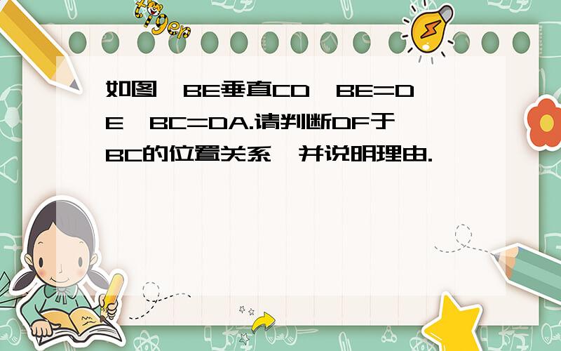 如图,BE垂直CD,BE=DE,BC=DA.请判断DF于BC的位置关系,并说明理由.