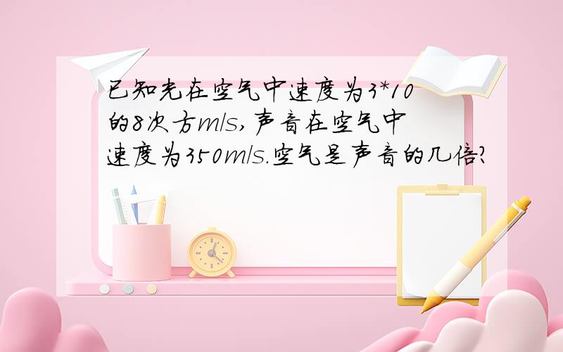 已知光在空气中速度为3*10的8次方m/s,声音在空气中速度为350m/s.空气是声音的几倍?