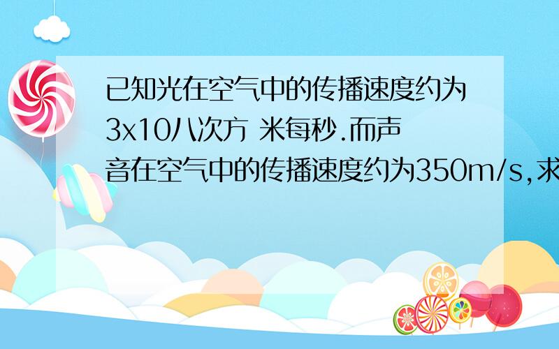 已知光在空气中的传播速度约为3x10八次方 米每秒.而声音在空气中的传播速度约为350m/s,求光在空气中的传播速度是声音在空气中的传播速度的多少倍 .是一道数学题 把思路与 说下.