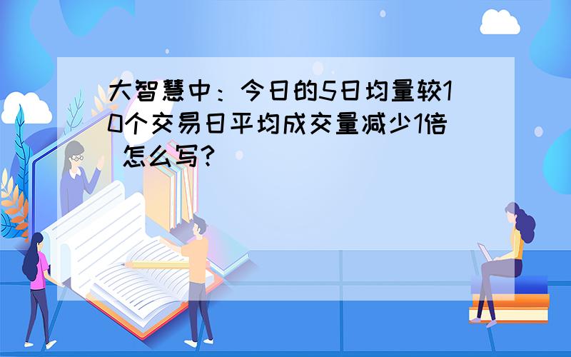 大智慧中：今日的5日均量较10个交易日平均成交量减少1倍 怎么写?