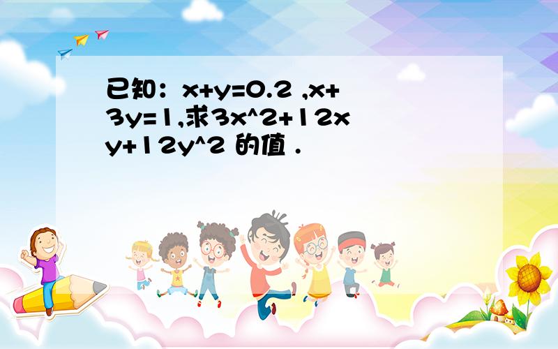 已知：x+y=0.2 ,x+3y=1,求3x^2+12xy+12y^2 的值 .