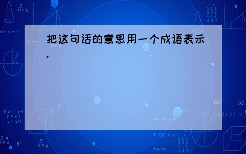 把这句话的意思用一个成语表示.