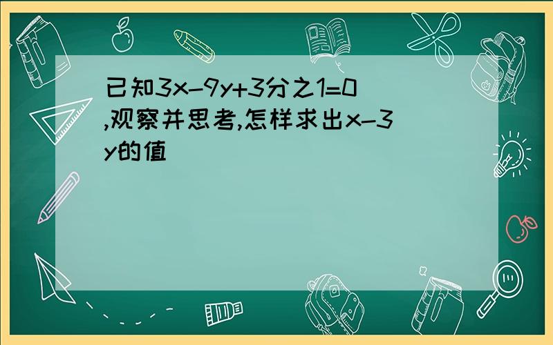 已知3x-9y+3分之1=0,观察并思考,怎样求出x-3y的值