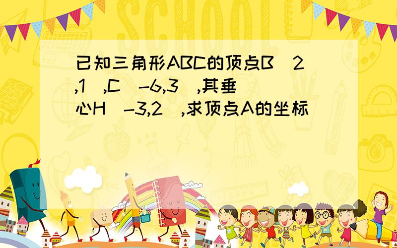 已知三角形ABC的顶点B(2,1),C(-6,3),其垂心H（-3,2）,求顶点A的坐标