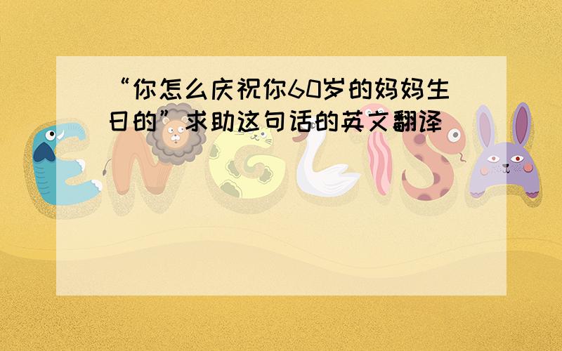 “你怎么庆祝你60岁的妈妈生日的”求助这句话的英文翻译