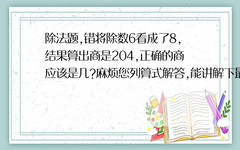 除法题,错将除数6看成了8,结果算出商是204,正确的商应该是几?麻烦您列算式解答,能讲解下最好了,