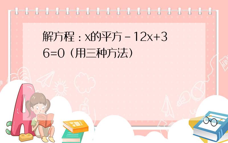 解方程：x的平方-12x+36=0（用三种方法）