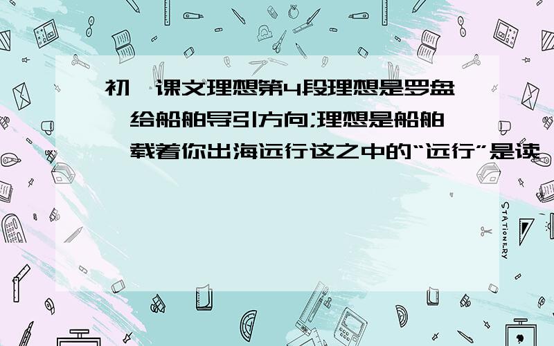 初一课文理想第4段理想是罗盘,给船舶导引方向;理想是船舶,载着你出海远行这之中的“远行”是读 yuan xing 还是读 yuan hang