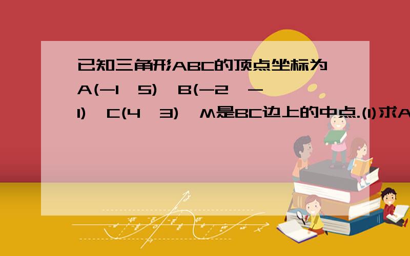 已知三角形ABC的顶点坐标为A(-1,5)、B(-2,-1)、C(4,3),M是BC边上的中点.(1)求AB边所在的直线方程;(...已知三角形ABC的顶点坐标为A(-1,5)、B(-2,-1)、C(4,3),M是BC边上的中点.(1)求AB边所在的直线方程;(2)求