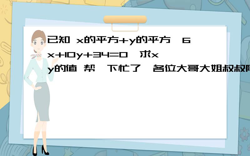 已知 x的平方+y的平方—6x+10y+34=0,求x,y的值 帮一下忙了,各位大哥大姐叔叔阿姨.求过程