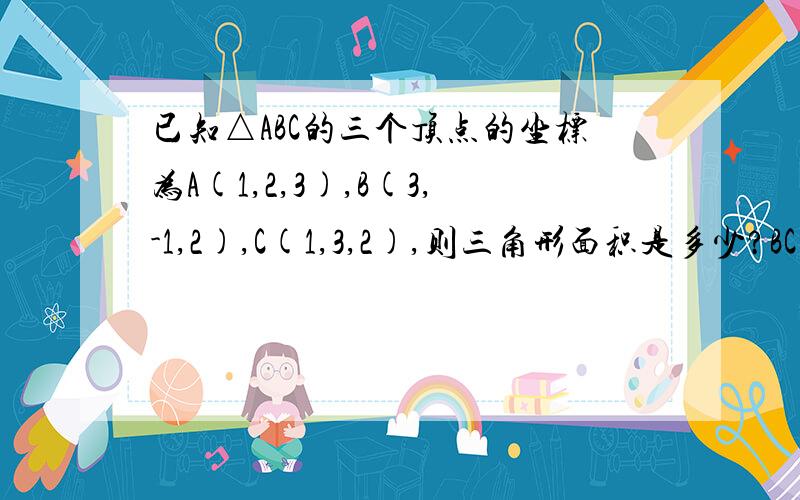 已知△ABC的三个顶点的坐标为A(1,2,3),B(3,-1,2),C(1,3,2),则三角形面积是多少?BC边上高为多少?