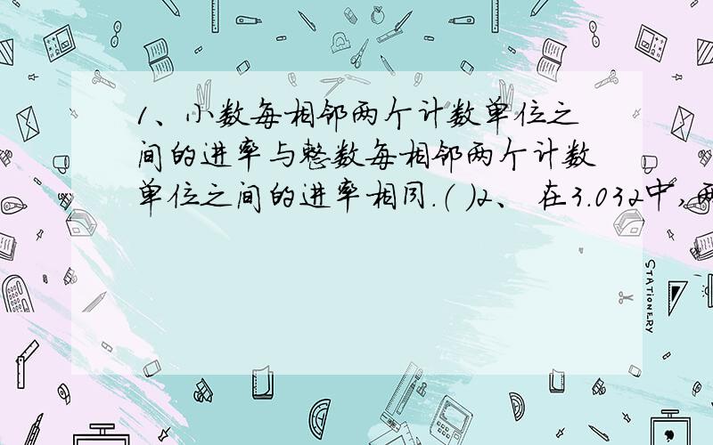 1、小数每相邻两个计数单位之间的进率与整数每相邻两个计数单位之间的进率相同.（ ）2、 在3.032中,两个“3”相差100倍.（ ）