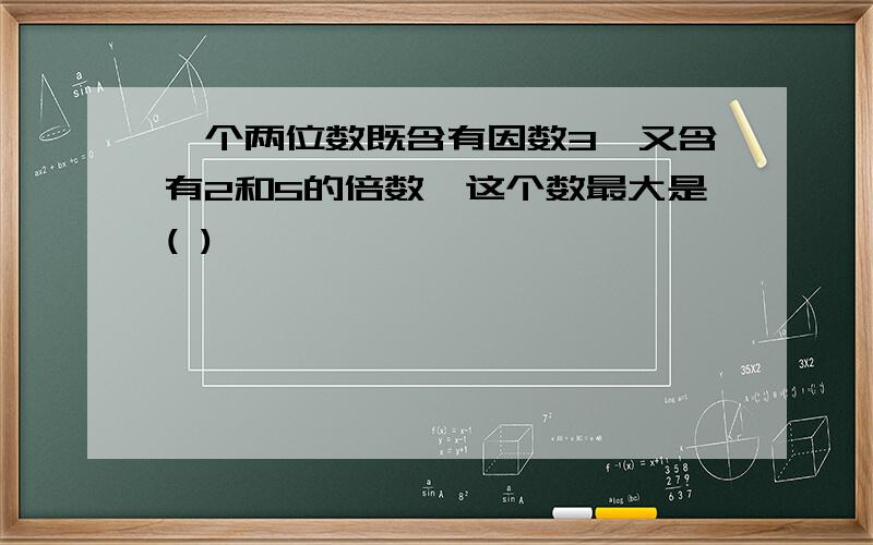 一个两位数既含有因数3,又含有2和5的倍数,这个数最大是( )