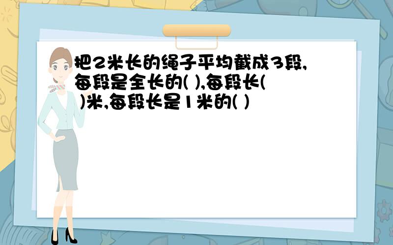 把2米长的绳子平均截成3段,每段是全长的( ),每段长( )米,每段长是1米的( )