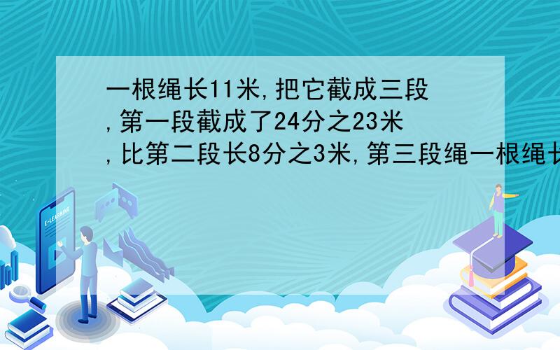 一根绳长11米,把它截成三段,第一段截成了24分之23米,比第二段长8分之3米,第三段绳一根绳长11米,把它截成三段,第一段截成了24分之23米,比第二段长8分之3米,第三段绳长多少米？