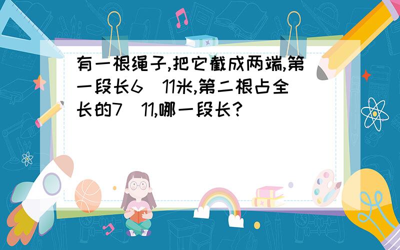 有一根绳子,把它截成两端,第一段长6\11米,第二根占全长的7\11,哪一段长?