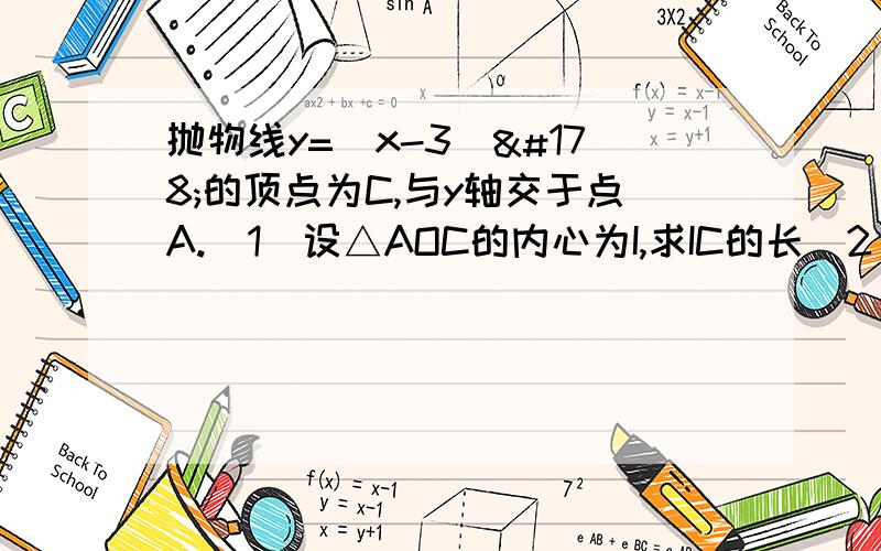 抛物线y=(x-3)²的顶点为C,与y轴交于点A.（1）设△AOC的内心为I,求IC的长（2）设点A关于X轴的对称点A′,直线A′C叫抛物线于点B,求S△OBC.