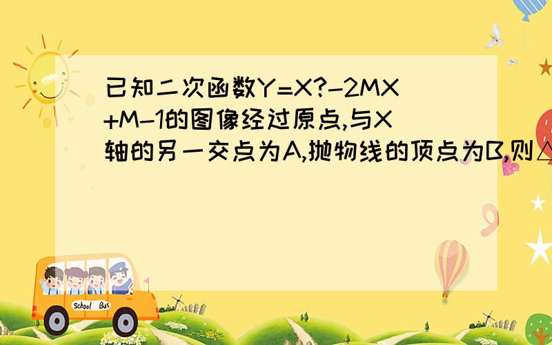 已知二次函数Y=X?-2MX+M-1的图像经过原点,与X轴的另一交点为A,抛物线的顶点为B,则△OAB的面积为多少