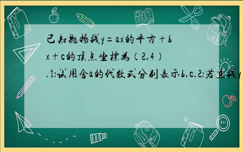 已知抛物线y=ax的平方+bx+c的顶点坐标为（2,4）.1：试用含a的代数式分别表示b,c.2：若直线y=kx+4与y轴抛物线交点依次为D、E、F,S三角形ODE：S三角形OEF=1:3（O为原点）,用a表示k3、在2的条件下,若