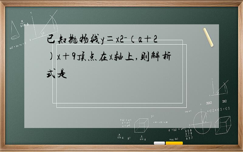 已知抛物线y＝x2－（a＋2)x＋9顶点在x轴上,则解析式是