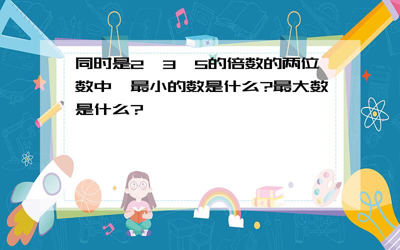 同时是2、3、5的倍数的两位数中,最小的数是什么?最大数是什么?